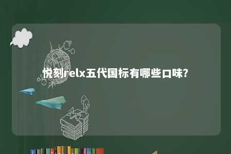 悦刻relx五代国标有哪些口味？ 